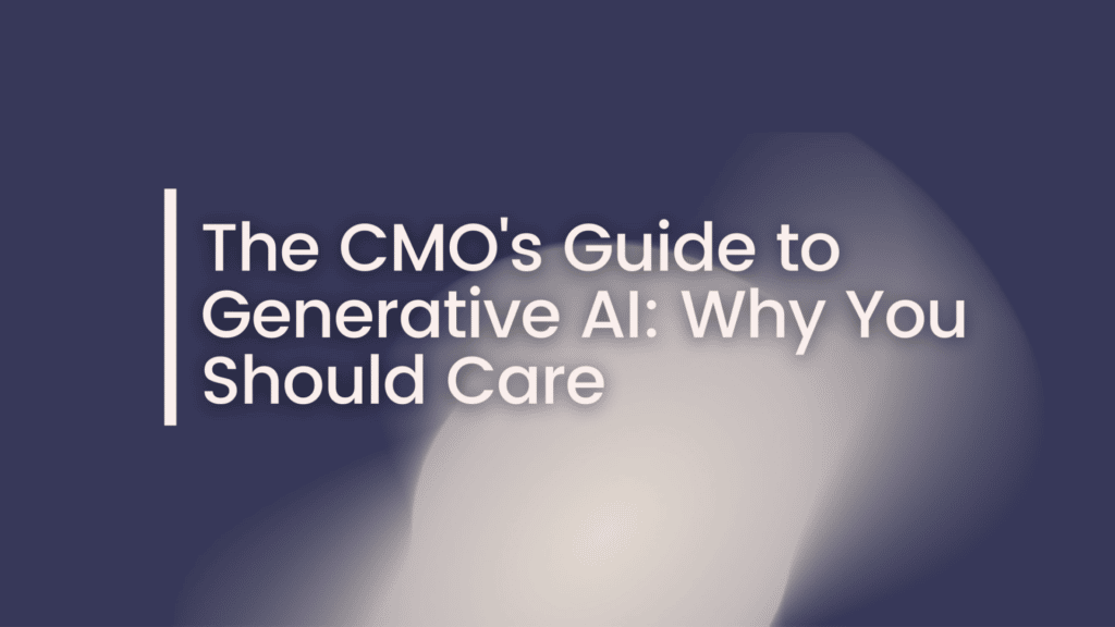 The CMO’s Guide to Generative AI: Why You Should Care